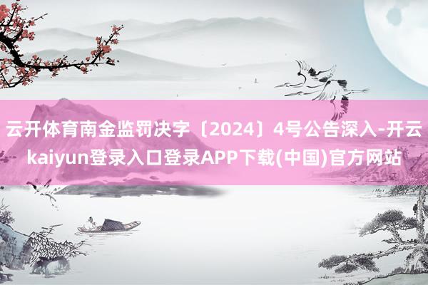 云开体育南金监罚决字〔2024〕4号公告深入-开云kaiyun登录入口登录APP下载(中国)官方网站