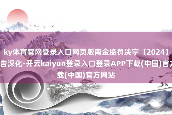 ky体育官网登录入口网页版南金监罚决字〔2024〕6号公告深化-开云kaiyun登录入口登录APP下载(中国)官方网站