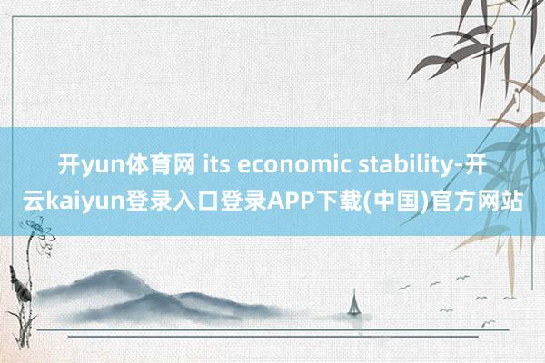 开yun体育网 its economic stability-开云kaiyun登录入口登录APP下载(中国)官方网站