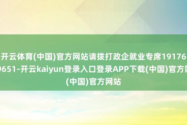 开云体育(中国)官方网站请拨打政企就业专席19176699651-开云kaiyun登录入口登录APP下载(中国)官方网站