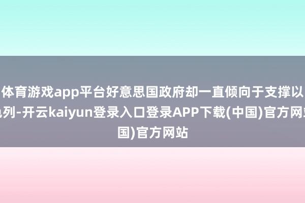 体育游戏app平台好意思国政府却一直倾向于支撑以色列-开云kaiyun登录入口登录APP下载(中国)官方网站