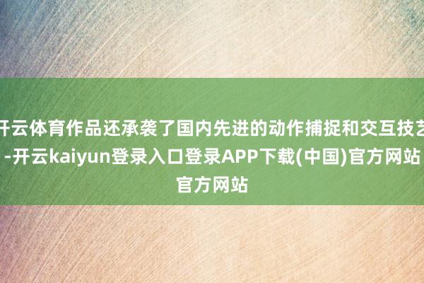 开云体育作品还承袭了国内先进的动作捕捉和交互技艺-开云kaiyun登录入口登录APP下载(中国)官方网站