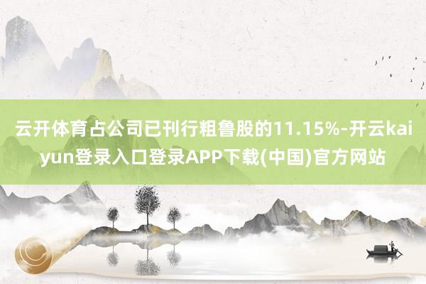 云开体育占公司已刊行粗鲁股的11.15%-开云kaiyun登录入口登录APP下载(中国)官方网站