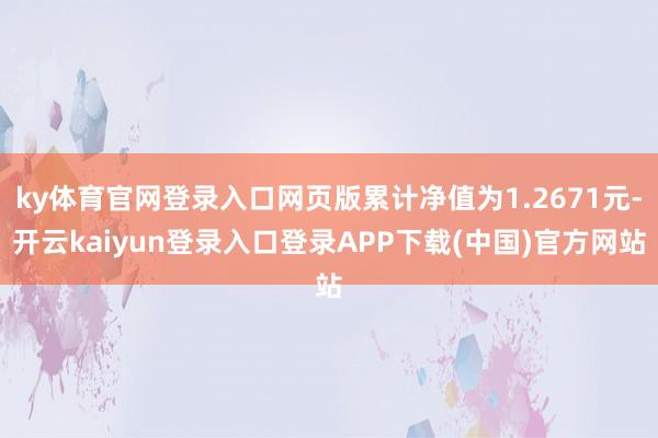 ky体育官网登录入口网页版累计净值为1.2671元-开云kaiyun登录入口登录APP下载(中国)官方网站