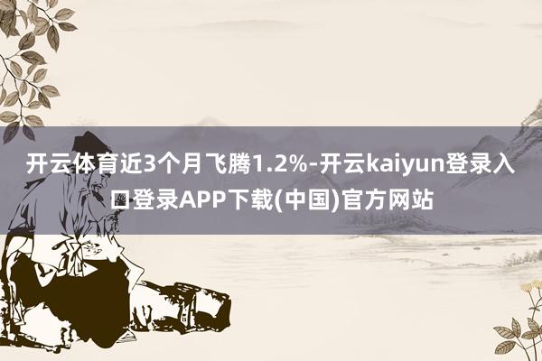 开云体育近3个月飞腾1.2%-开云kaiyun登录入口登录APP下载(中国)官方网站