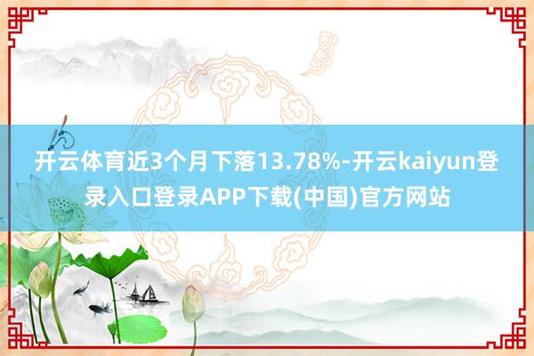 开云体育近3个月下落13.78%-开云kaiyun登录入口登录APP下载(中国)官方网站