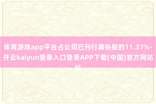 体育游戏app平台占公司已刊行庸俗股的11.37%-开云kaiyun登录入口登录APP下载(中国)官方网站