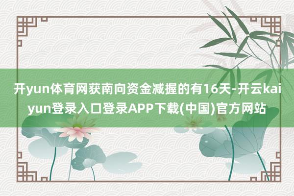 开yun体育网获南向资金减握的有16天-开云kaiyun登录入口登录APP下载(中国)官方网站