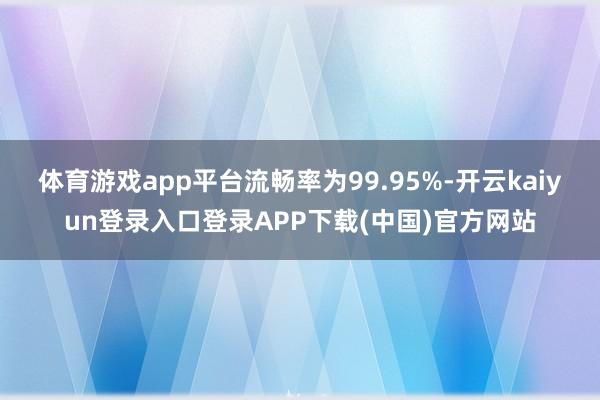 体育游戏app平台流畅率为99.95%-开云kaiyun登录入口登录APP下载(中国)官方网站