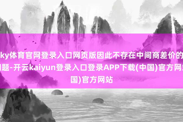 ky体育官网登录入口网页版因此不存在中间商差价的问题-开云kaiyun登录入口登录APP下载(中国)官方网站