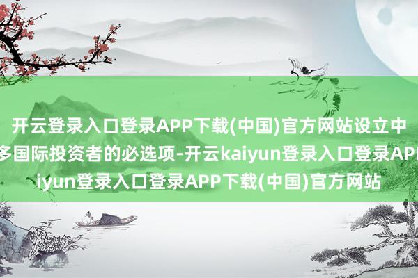 开云登录入口登录APP下载(中国)官方网站设立中国债券已成为越来越多国际投资者的必选项-开云kaiyun登录入口登录APP下载(中国)官方网站