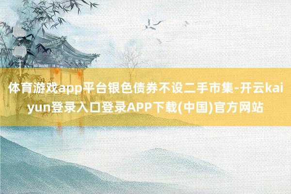 体育游戏app平台银色债券不设二手市集-开云kaiyun登录入口登录APP下载(中国)官方网站