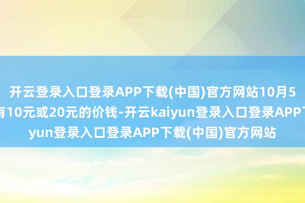 开云登录入口登录APP下载(中国)官方网站10月5日之后出票才智享有10元或20元的价钱-开云kaiyun登录入口登录APP下载(中国)官方网站