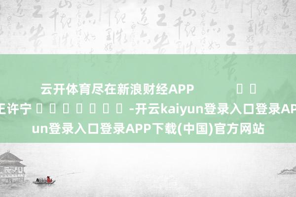 云开体育尽在新浪财经APP            						包袱剪辑：王许宁 							-开云kaiyun登录入口登录APP下载(中国)官方网站