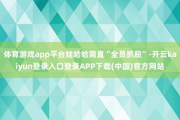 体育游戏app平台娃哈哈简直“全员抓股”-开云kaiyun登录入口登录APP下载(中国)官方网站