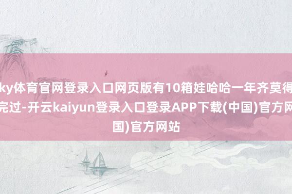 ky体育官网登录入口网页版有10箱娃哈哈一年齐莫得卖完过-开云kaiyun登录入口登录APP下载(中国)官方网站