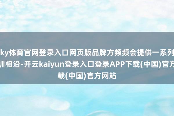 ky体育官网登录入口网页版品牌方频频会提供一系列的培训相沿-开云kaiyun登录入口登录APP下载(中国)官方网站