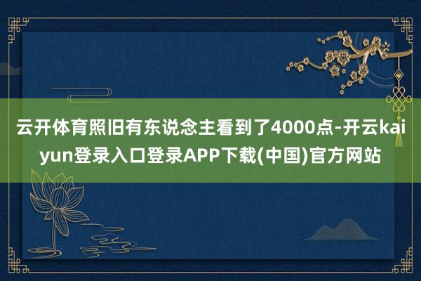 云开体育照旧有东说念主看到了4000点-开云kaiyun登录入口登录APP下载(中国)官方网站