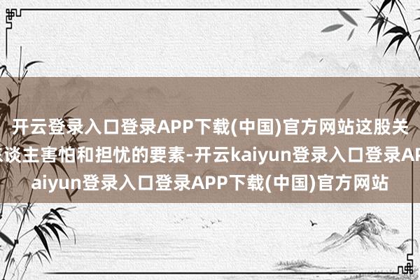 开云登录入口登录APP下载(中国)官方网站这股关爱背后也藏着不少让东谈主害怕和担忧的要素-开云kaiyun登录入口登录APP下载(中国)官方网站