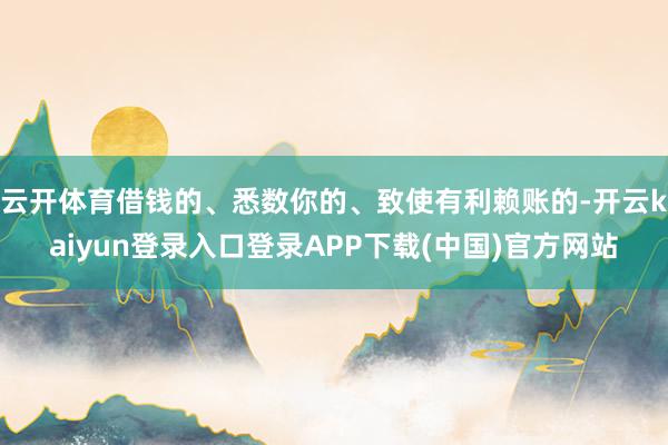 云开体育借钱的、悉数你的、致使有利赖账的-开云kaiyun登录入口登录APP下载(中国)官方网站