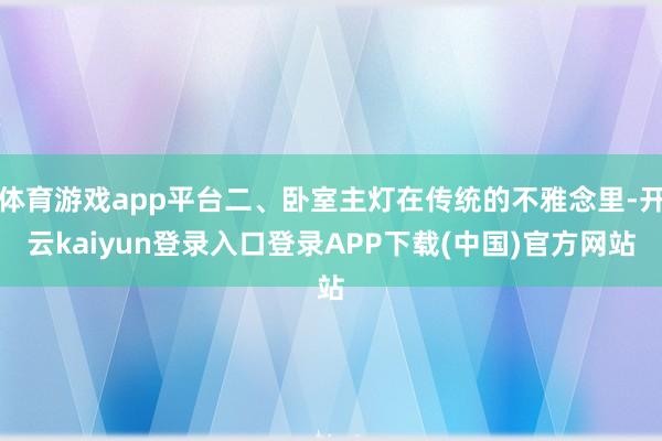 体育游戏app平台二、卧室主灯在传统的不雅念里-开云kaiyun登录入口登录APP下载(中国)官方网站