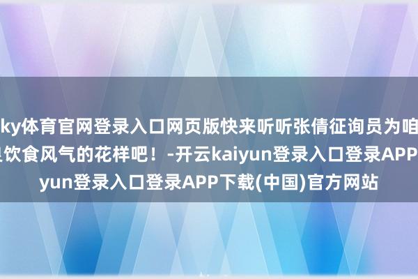 ky体育官网登录入口网页版快来听听张倩征询员为咱们讲讲如何颐养不良饮食风气的花样吧！-开云kaiyun登录入口登录APP下载(中国)官方网站