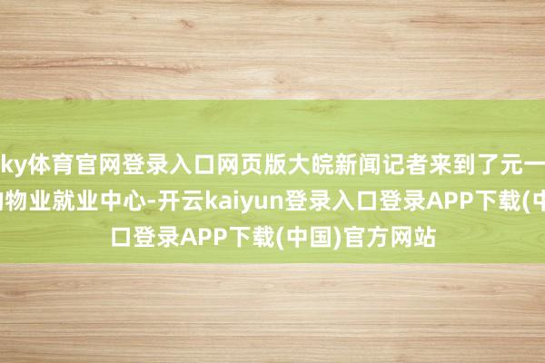 ky体育官网登录入口网页版大皖新闻记者来到了元一滨水城小区的物业就业中心-开云kaiyun登录入口登录APP下载(中国)官方网站