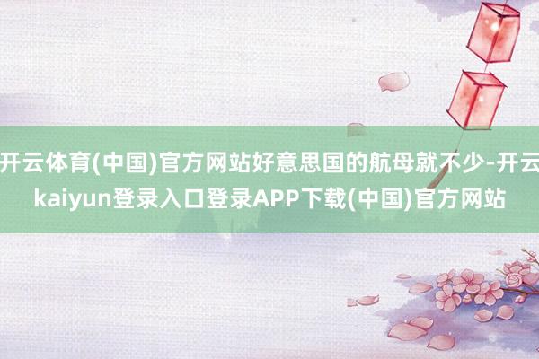 开云体育(中国)官方网站好意思国的航母就不少-开云kaiyun登录入口登录APP下载(中国)官方网站