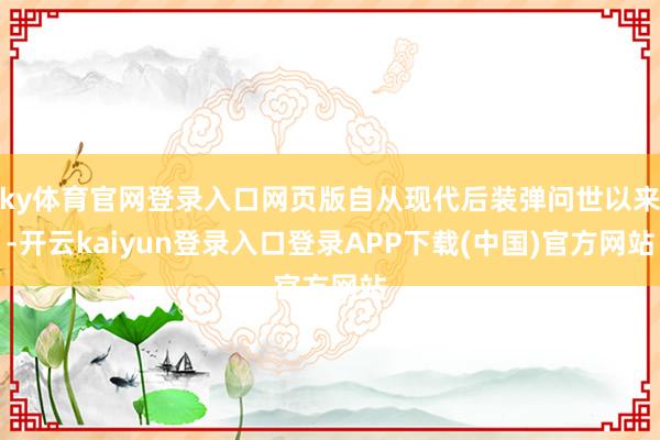 ky体育官网登录入口网页版自从现代后装弹问世以来-开云kaiyun登录入口登录APP下载(中国)官方网站