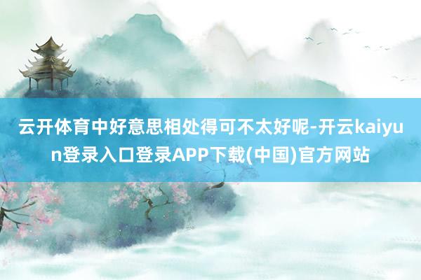 云开体育中好意思相处得可不太好呢-开云kaiyun登录入口登录APP下载(中国)官方网站