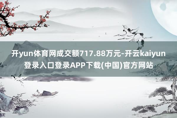 开yun体育网成交额717.88万元-开云kaiyun登录入口登录APP下载(中国)官方网站