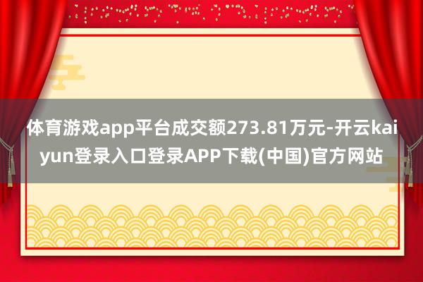 体育游戏app平台成交额273.81万元-开云kaiyun登录入口登录APP下载(中国)官方网站