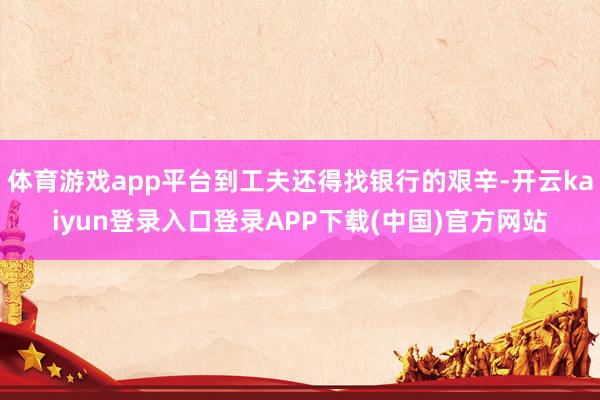 体育游戏app平台到工夫还得找银行的艰辛-开云kaiyun登录入口登录APP下载(中国)官方网站