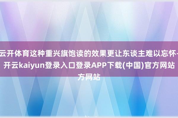 云开体育这种重兴旗饱读的效果更让东谈主难以忘怀-开云kaiyun登录入口登录APP下载(中国)官方网站