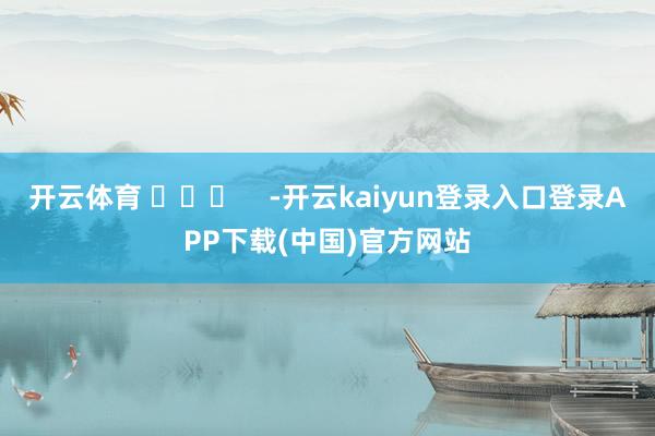 开云体育 ​​​    -开云kaiyun登录入口登录APP下载(中国)官方网站