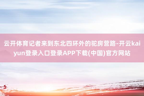 云开体育记者来到东北四环外的驼房营路-开云kaiyun登录入口登录APP下载(中国)官方网站