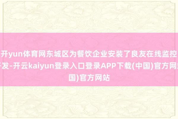 开yun体育网东城区为餐饮企业安装了良友在线监控开发-开云kaiyun登录入口登录APP下载(中国)官方网站