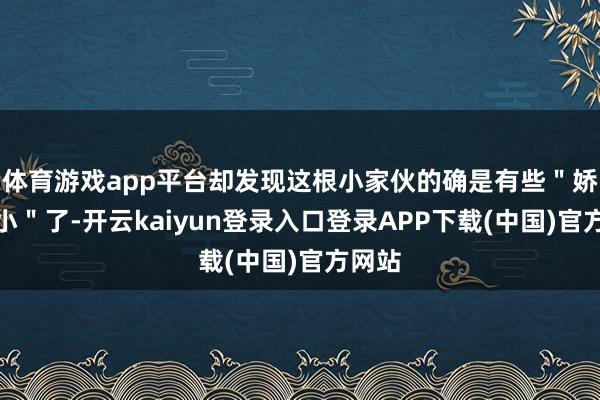 体育游戏app平台却发现这根小家伙的确是有些＂娇小短小＂了-开云kaiyun登录入口登录APP下载(中国)官方网站