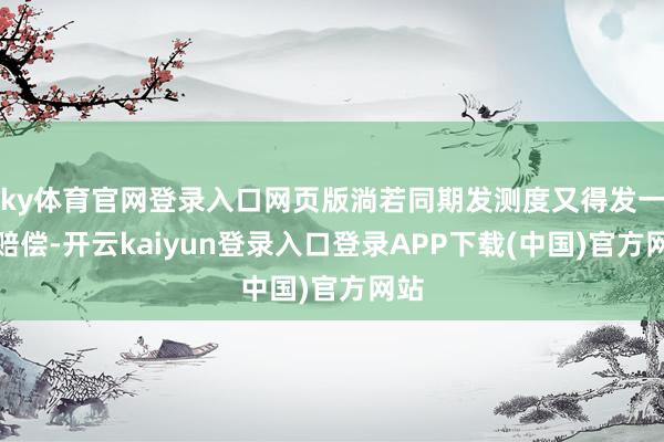 ky体育官网登录入口网页版淌若同期发测度又得发一次赔偿-开云kaiyun登录入口登录APP下载(中国)官方网站