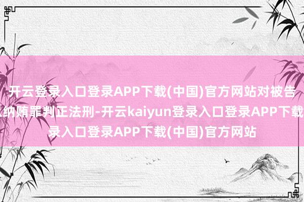 开云登录入口登录APP下载(中国)官方网站对被告东谈主范一飞以纳贿罪判正法刑-开云kaiyun登录入口登录APP下载(中国)官方网站