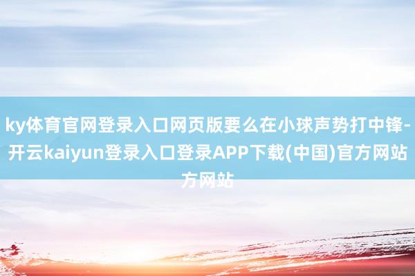 ky体育官网登录入口网页版要么在小球声势打中锋-开云kaiyun登录入口登录APP下载(中国)官方网站