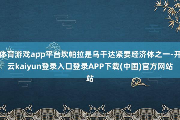 体育游戏app平台坎帕拉是乌干达紧要经济体之一-开云kaiyun登录入口登录APP下载(中国)官方网站