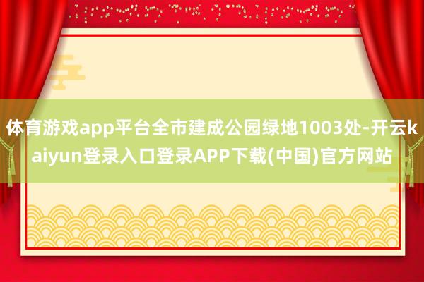 体育游戏app平台全市建成公园绿地1003处-开云kaiyun登录入口登录APP下载(中国)官方网站