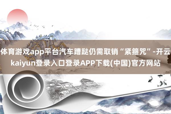 体育游戏app平台汽车蹧跶仍需取销“紧箍咒”-开云kaiyun登录入口登录APP下载(中国)官方网站