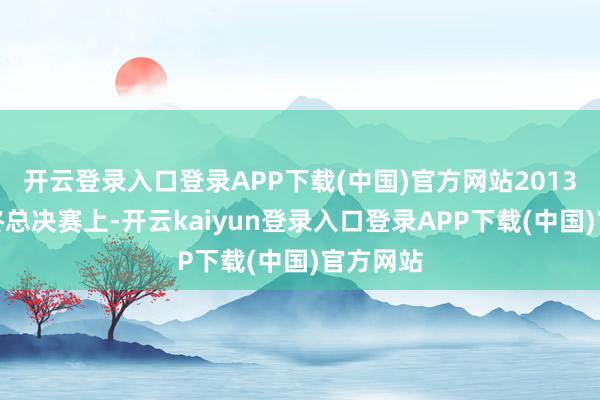 开云登录入口登录APP下载(中国)官方网站2013年的年终总决赛上-开云kaiyun登录入口登录APP下载(中国)官方网站