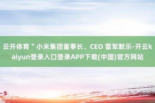 云开体育＂小米集团董事长、CEO 雷军默示-开云kaiyun登录入口登录APP下载(中国)官方网站