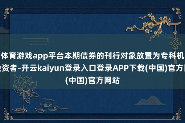 体育游戏app平台本期债券的刊行对象放置为专科机构投资者-开云kaiyun登录入口登录APP下载(中国)官方网站