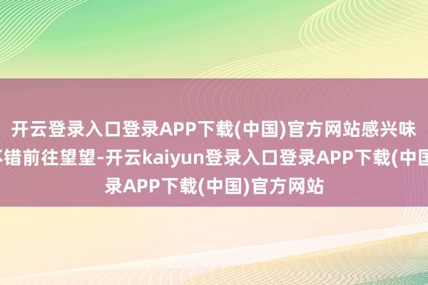 开云登录入口登录APP下载(中国)官方网站感兴味的一又友不错前往望望-开云kaiyun登录入口登录APP下载(中国)官方网站