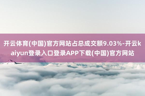 开云体育(中国)官方网站占总成交额9.03%-开云kaiyun登录入口登录APP下载(中国)官方网站