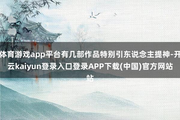 体育游戏app平台有几部作品特别引东说念主提神-开云kaiyun登录入口登录APP下载(中国)官方网站